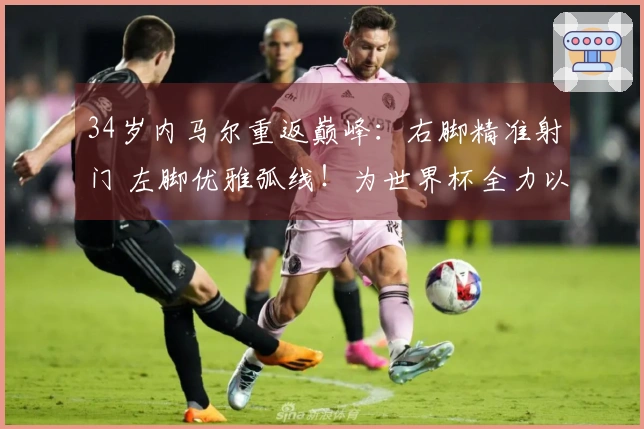 34岁内马尔重返巅峰：右脚精准射门 左脚优雅弧线！为世界杯全力以赴