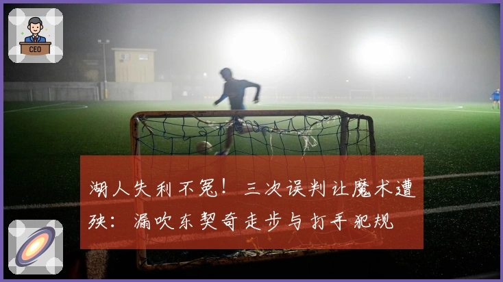 湖人失利不冤！三次误判让魔术遭殃：漏吹东契奇走步与打手犯规