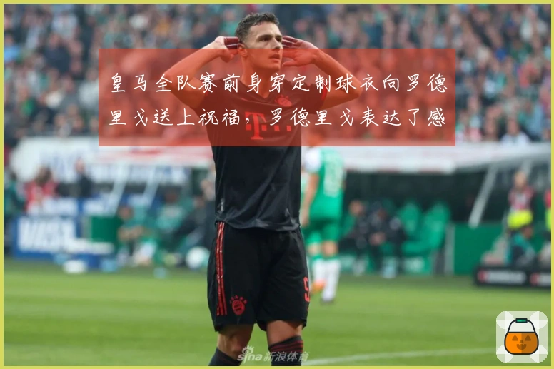 皇马全队赛前身穿定制球衣向罗德里戈送上祝福，罗德里戈表达了感激之情