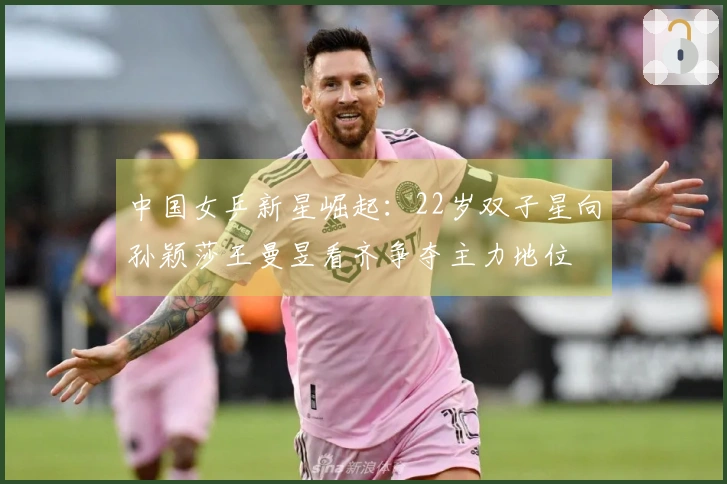 中国女乒新星崛起：22岁双子星向孙颖莎王曼昱看齐争夺主力地位