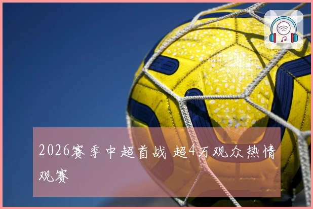 2026赛季中超首战 超4万观众热情观赛