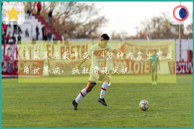 马莱莱逆袭申花！4分钟内轰出零度角世界波，疯狂滑跪庆祝