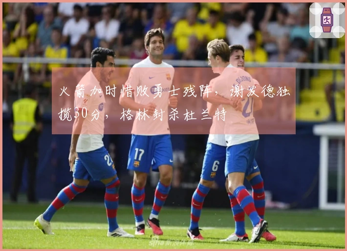 火箭加时惜败勇士残阵，谢泼德独揽30分，格林封杀杜兰特