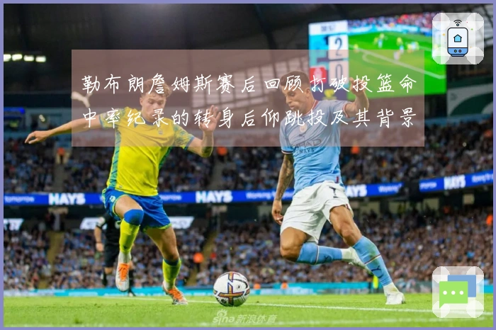 勒布朗詹姆斯赛后回顾打破投篮命中率纪录的转身后仰跳投及其背景