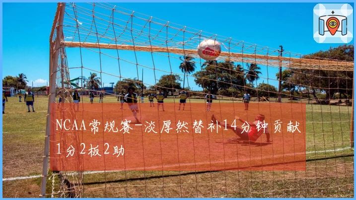 NCAA常规赛-淡厚然替补14分钟贡献1分2板2助