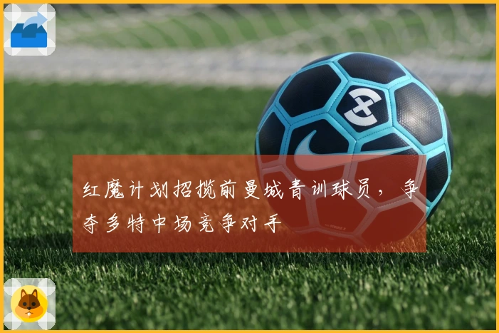 红魔计划招揽前曼城青训球员，争夺多特中场竞争对手
