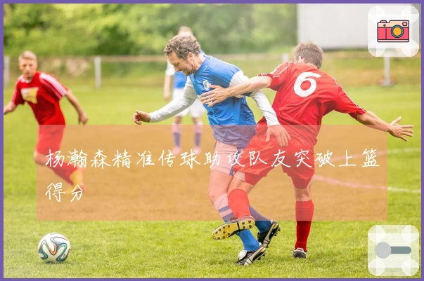 杨瀚森精准传球助攻队友突破上篮得分