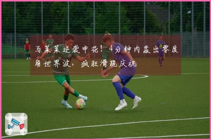 马莱莱逆袭申花！4分钟内轰出零度角世界波，疯狂滑跪庆祝