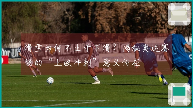 滑雪为何不止于下滑？揭秘奥运赛场的“上坡冲刺”意义何在