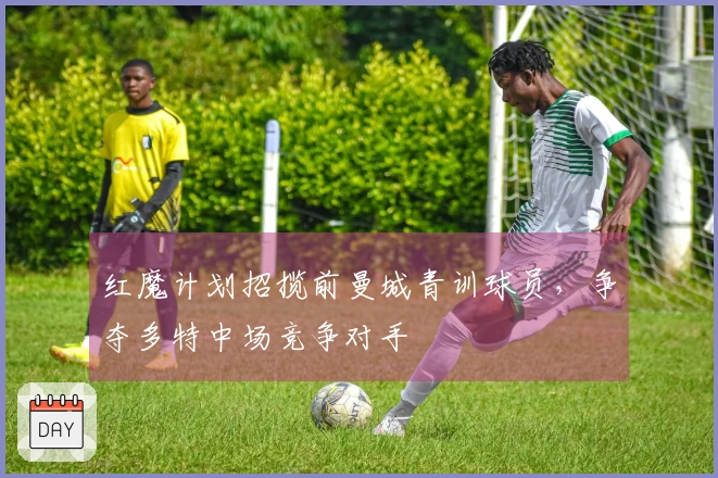 红魔计划招揽前曼城青训球员，争夺多特中场竞争对手
