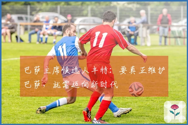 巴萨主席候选人丰特：要真正维护巴萨，就需迈向新时代