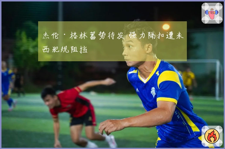 杰伦·格林蓄势待发 强力隔扣遭米西犯规阻挡