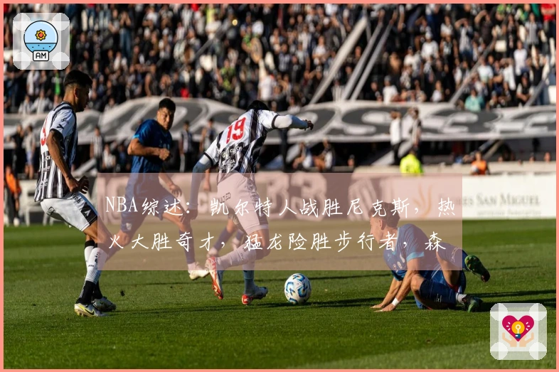 NBA综述：凯尔特人战胜尼克斯，热火大胜奇才，猛龙险胜步行者，森林狼击败快船