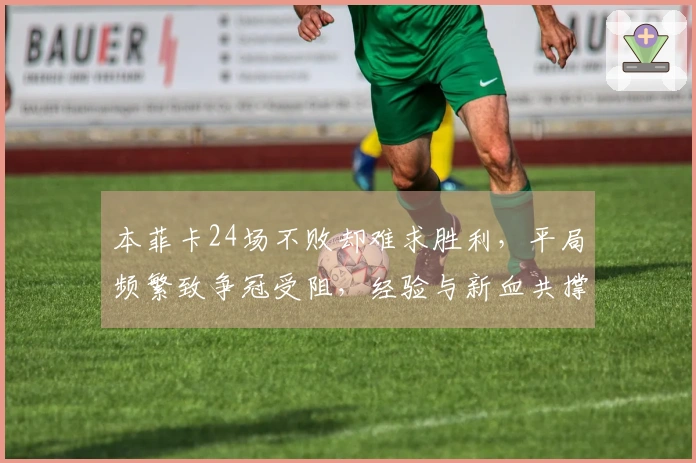 本菲卡24场不败却难求胜利，平局频繁致争冠受阻，经验与新血共撑局面