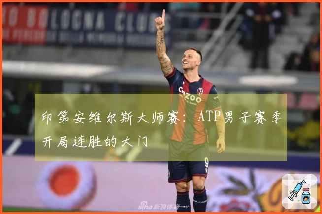 印第安维尔斯大师赛：ATP男子赛季开局连胜的大门