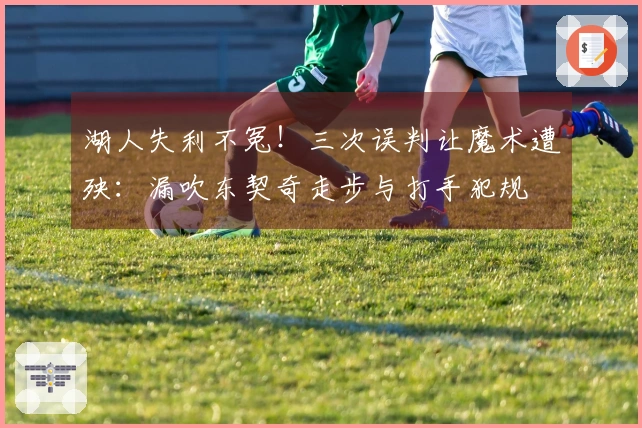 湖人失利不冤！三次误判让魔术遭殃：漏吹东契奇走步与打手犯规