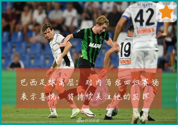 巴西足球高层：对内马尔回归赛场表示喜悦，将持续关注他的发挥