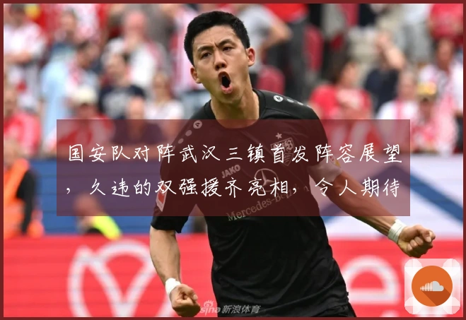 国安队对阵武汉三镇首发阵容展望，久违的双强援齐亮相，令人期待