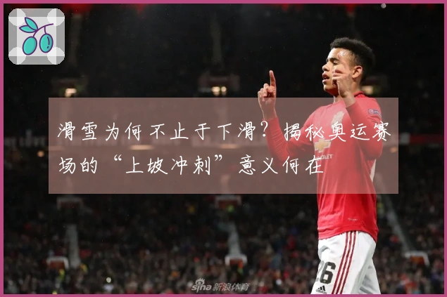 滑雪为何不止于下滑？揭秘奥运赛场的“上坡冲刺”意义何在