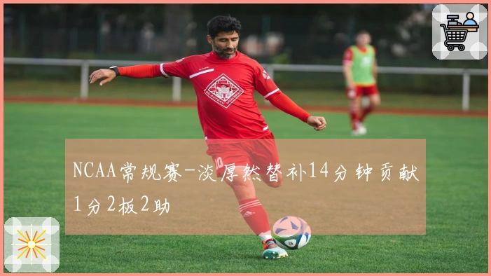 NCAA常规赛-淡厚然替补14分钟贡献1分2板2助