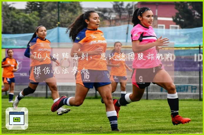 76人对阵马刺，恩比德因腹部肌肉损伤无法参加