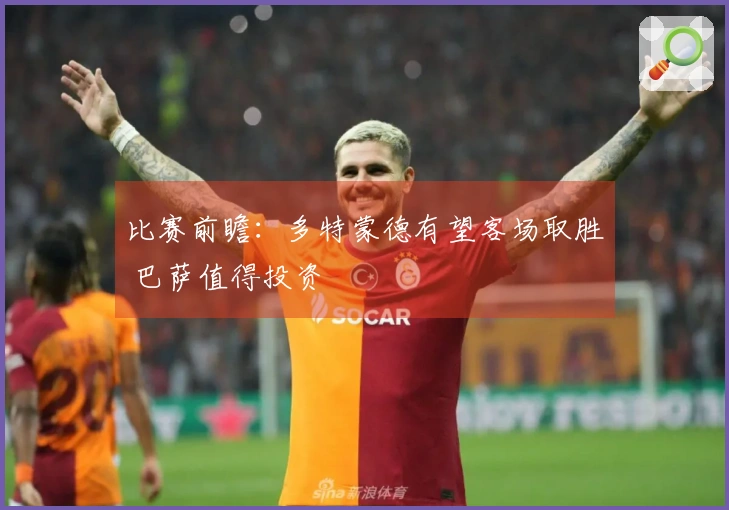 比赛前瞻：多特蒙德有望客场取胜 巴萨值得投资