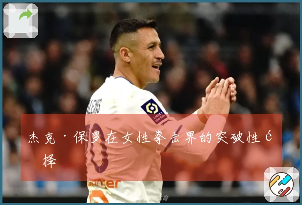 杰克·保罗在女性拳击界的突破性选择