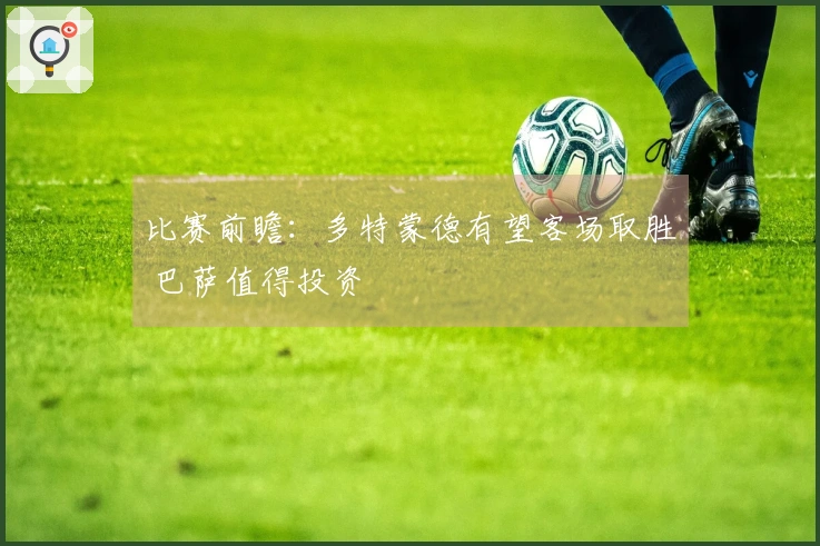 比赛前瞻：多特蒙德有望客场取胜 巴萨值得投资