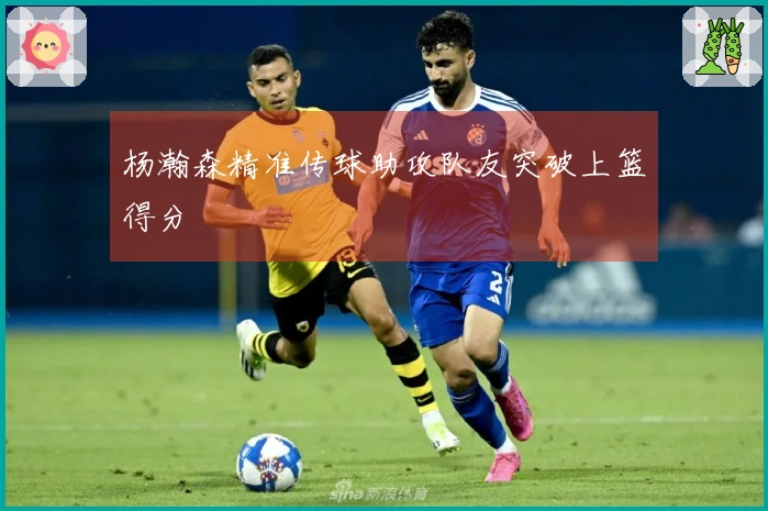 杨瀚森精准传球助攻队友突破上篮得分