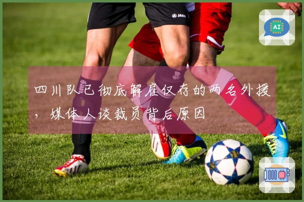 四川队已彻底解雇仅存的两名外援，媒体人谈裁员背后原因
