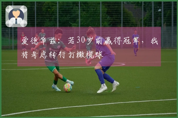 爱德华兹：若30岁前赢得冠军，我将考虑转行打橄榄球