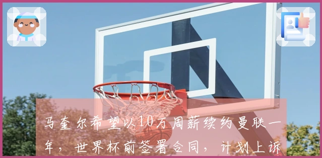 马奎尔希望以10万周薪续约曼联一年，世界杯前签署合同，计划上诉争取入选国家队。