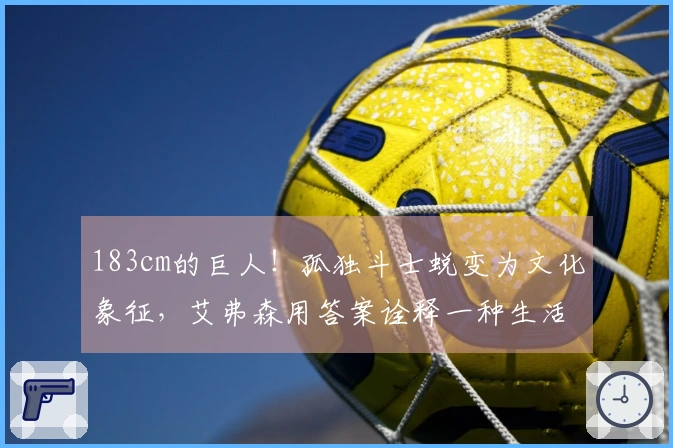 183cm的巨人！孤独斗士蜕变为文化象征，艾弗森用答案诠释一种生活方式