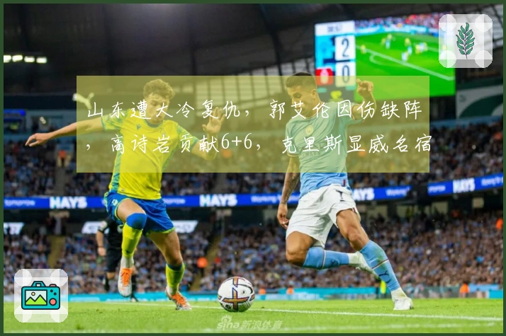 山东遭大冷复仇，郭艾伦因伤缺阵，高诗岩贡献6+6，克里斯显威名宿