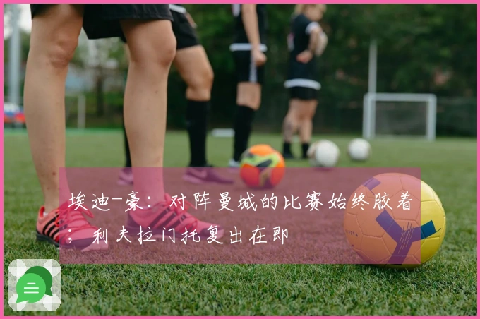 埃迪-豪：对阵曼城的比赛始终胶着；利夫拉门托复出在即