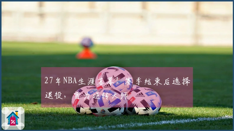 27年NBA生涯落幕！赛季结束后选择退役，曾为逆转大师