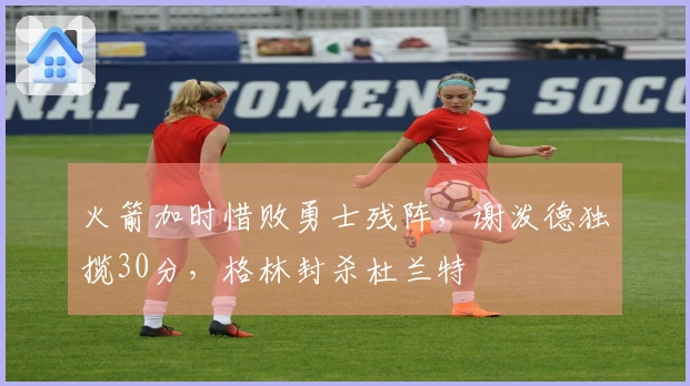 火箭加时惜败勇士残阵，谢泼德独揽30分，格林封杀杜兰特